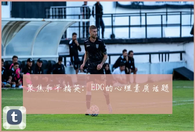 聚焦和平精英：EDG的心理素质话题