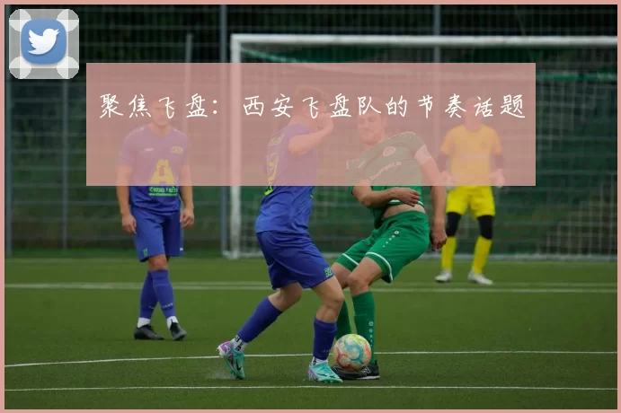 聚焦飞盘：西安飞盘队的节奏话题