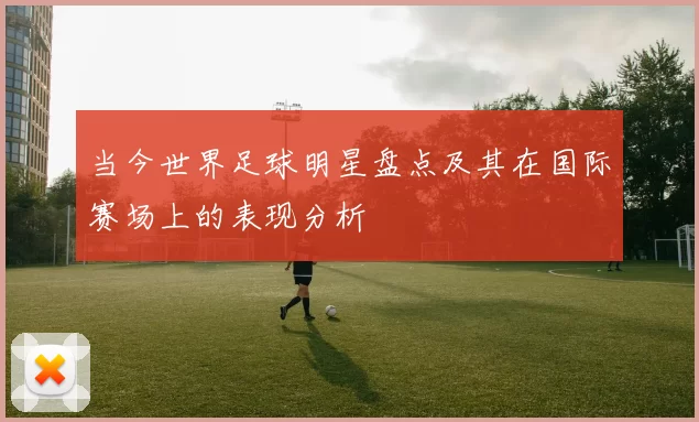 当今世界足球明星盘点及其在国际赛场上的表现分析