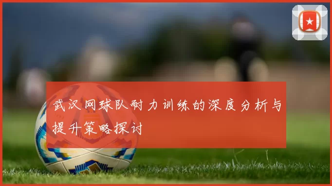 武汉网球队耐力训练的深度分析与提升策略探讨