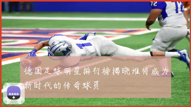 德国足球明星排行榜揭晓谁将成为新时代的传奇球员