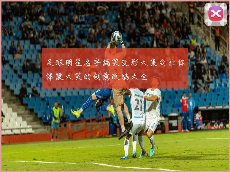 足球明星名字搞笑变形大集合让你捧腹大笑的创意改编大全