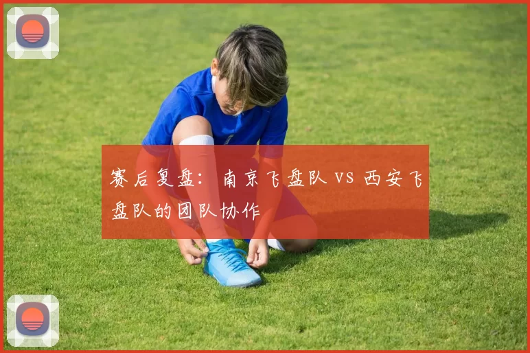 赛后复盘：南京飞盘队 vs 西安飞盘队的团队协作