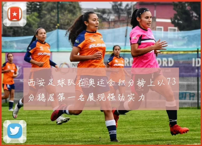 西安足球队在奥运会积分榜上以73分稳居第一名展现强劲实力