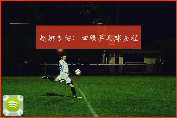 赵娜专访：回顾乒乓球历程