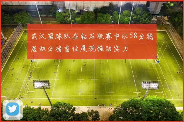 武汉篮球队在钻石联赛中以58分稳居积分榜首位展现强劲实力