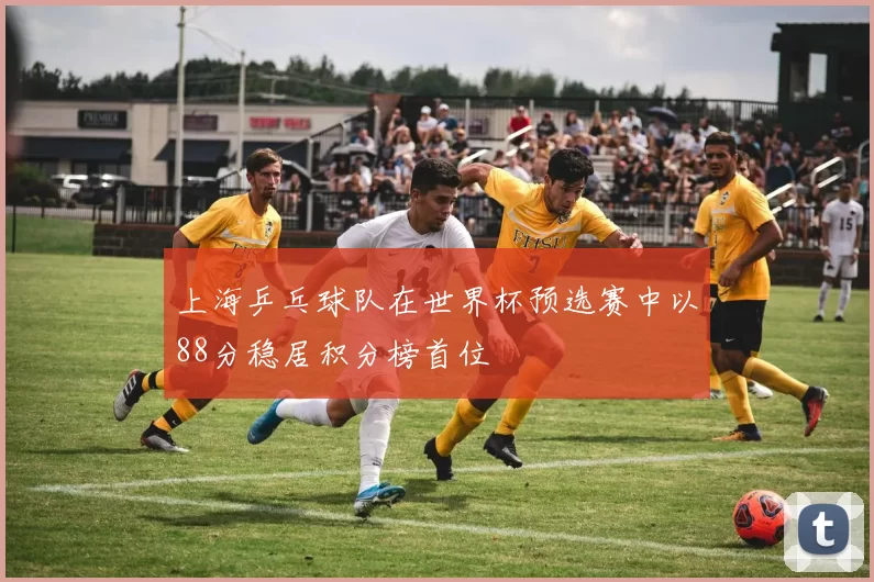上海乒乓球队在世界杯预选赛中以88分稳居积分榜首位