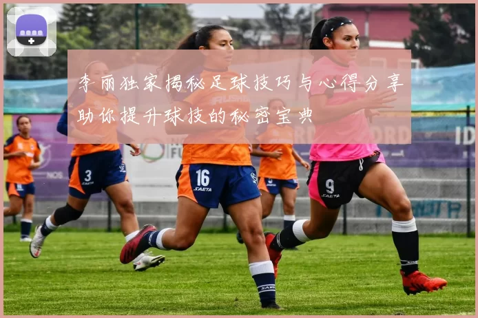 李丽独家揭秘足球技巧与心得分享助你提升球技的秘密宝典