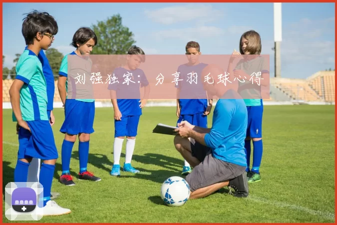 刘强独家：分享羽毛球心得