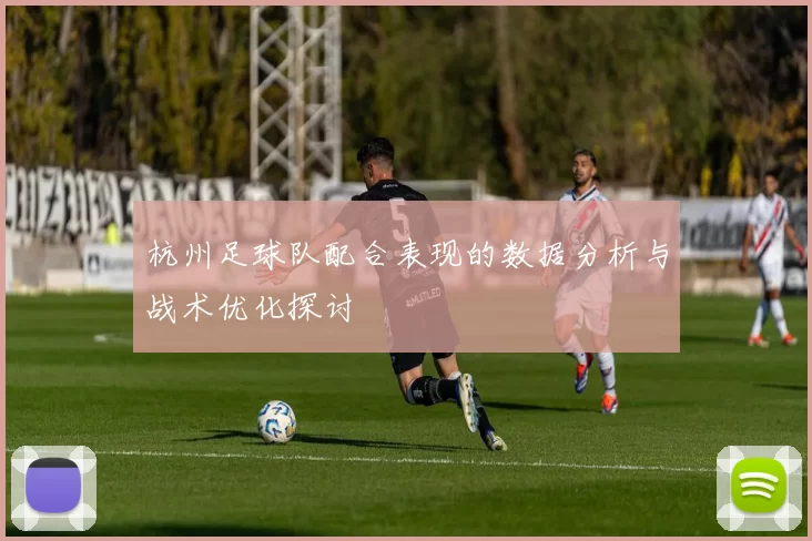 杭州足球队配合表现的数据分析与战术优化探讨