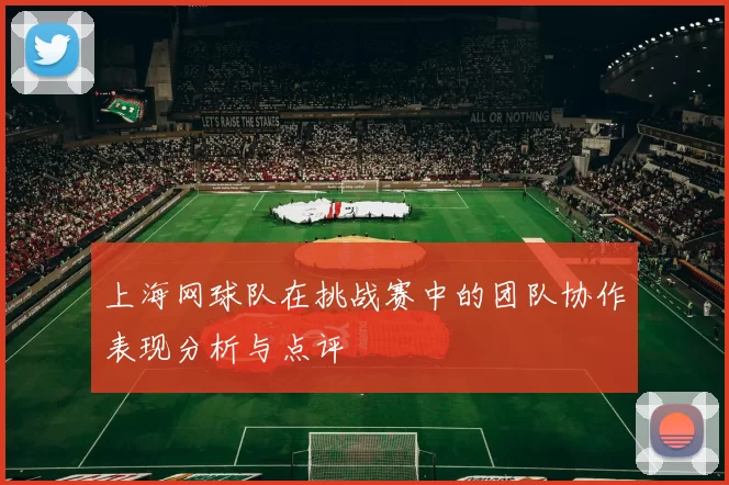 上海网球队在挑战赛中的团队协作表现分析与点评