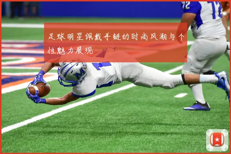 足球明星佩戴手链的时尚风潮与个性魅力展现