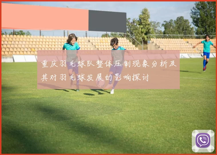 重庆羽毛球队整体压制现象分析及其对羽毛球发展的影响探讨