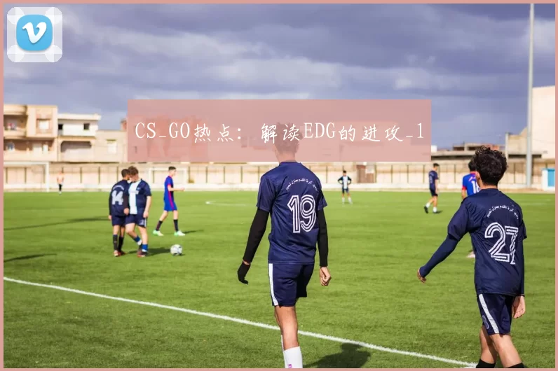 CS_GO热点：解读EDG的进攻_1