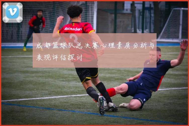 成都篮球队总决赛心理素质分析与表现评估探讨