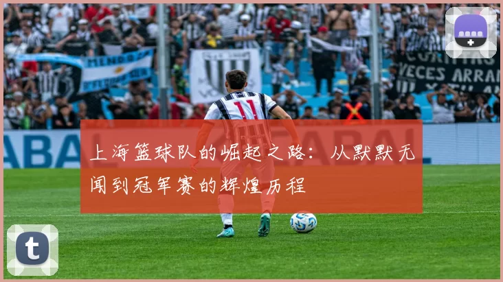 上海篮球队的崛起之路：从默默无闻到冠军赛的辉煌历程